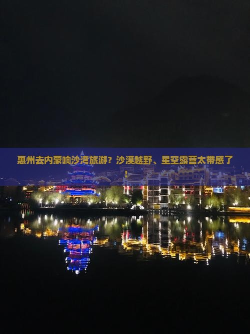 惠州去内蒙响沙湾旅游？沙漠越野、星空露营太带感了！