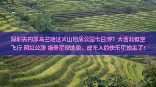 深圳去内蒙乌兰哈达火山地质公园七日游？大西北低空飞行+网红公路+绝美星球地貌，成年人的快乐星球来了！
