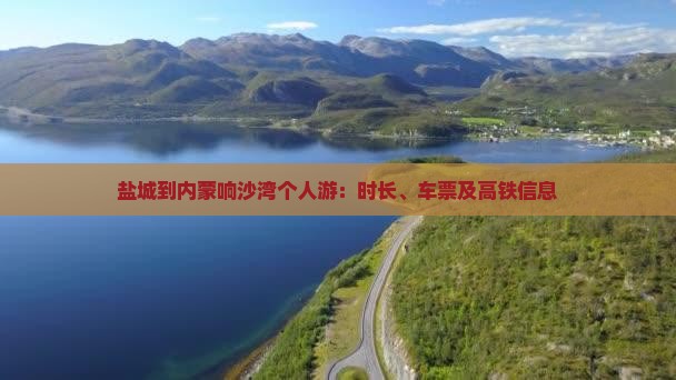 盐城到内蒙响沙湾个人游：时长、车票及高铁信息
