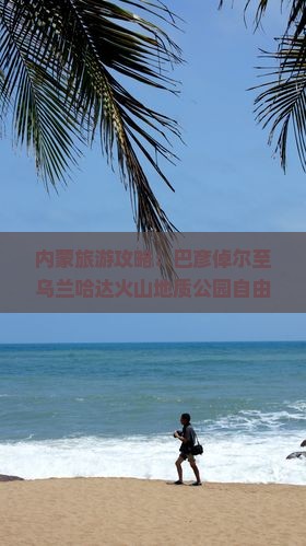 内蒙旅游攻略：巴彦倬尔至乌兰哈达火山地质公园自由行指南