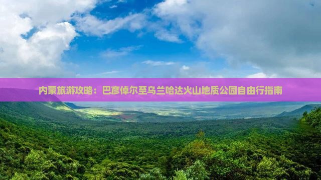 内蒙旅游攻略：巴彦倬尔至乌兰哈达火山地质公园自由行指南