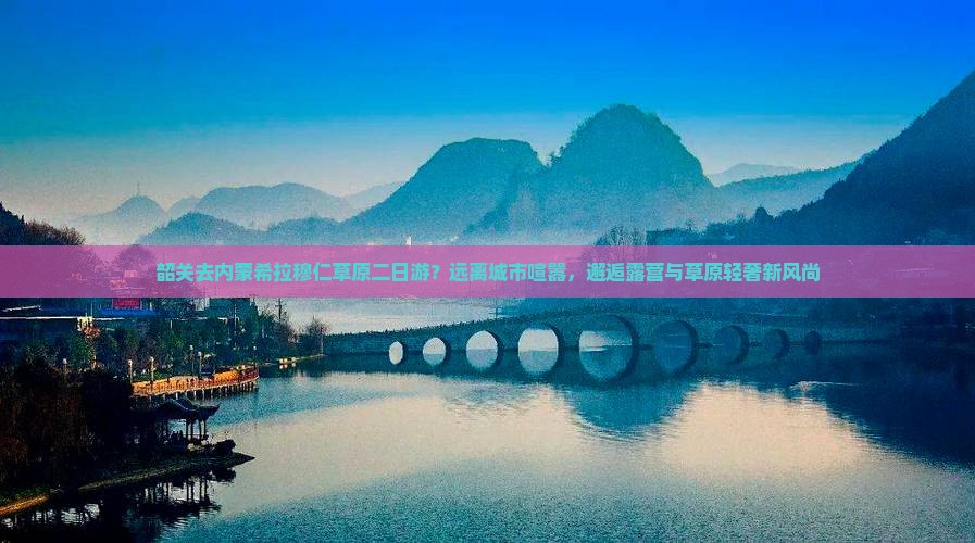韶关去内蒙希拉穆仁草原二日游？远离城市喧嚣，邂逅露营与草原轻奢新风尚