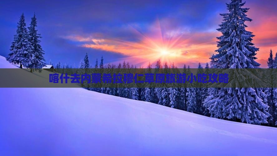 喀什去内蒙希拉穆仁草原旅游小吃攻略