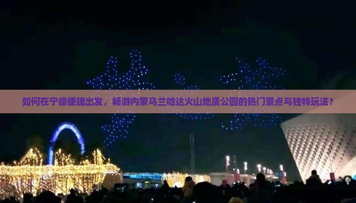 如何在宁德便捷出发，畅游内蒙乌兰哈达火山地质公园的热门景点与独特玩法？