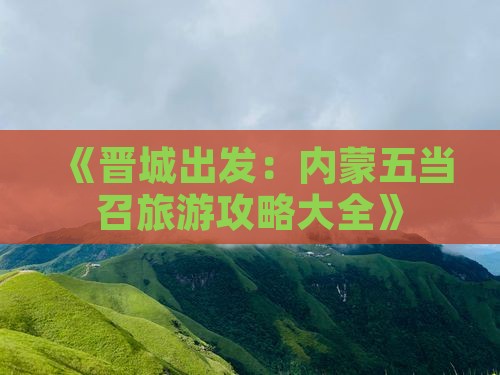 《晋城出发：内蒙五当召旅游攻略大全》
