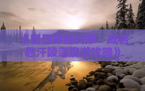 《四日穿越内蒙：成吉思汗陵深度游攻略》