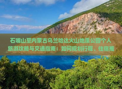 石嘴山至内蒙古乌兰哈达火山地质公园个人旅游攻略与交通指南：如何规划行程、住宿推荐及必看景点？
