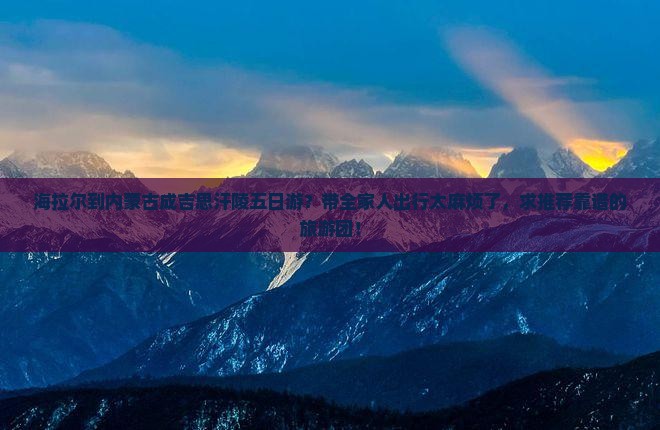 海拉尔到内蒙古成吉思汗陵五日游？带全家人出行太麻烦了，求推荐靠谱的旅游团！
