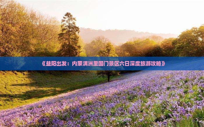 《益阳出发：内蒙满洲里国门景区六日深度旅游攻略》