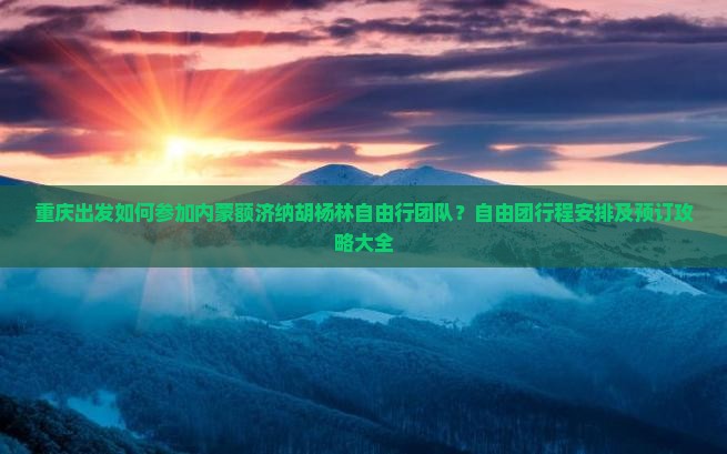 重庆出发如何参加内蒙额济纳胡杨林自由行团队？自由团行程安排及预订攻略大全