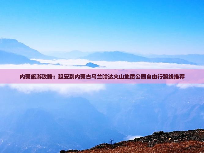 内蒙旅游攻略：延安到内蒙古乌兰哈达火山地质公园自由行路线推荐