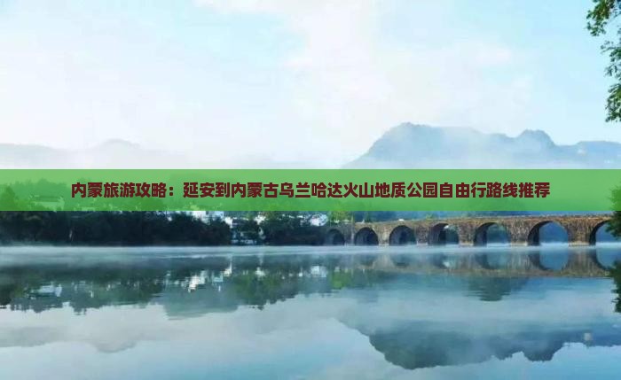 内蒙旅游攻略：延安到内蒙古乌兰哈达火山地质公园自由行路线推荐