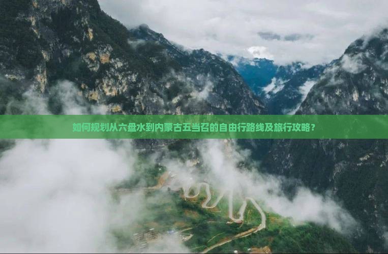 如何规划从六盘水到内蒙古五当召的自由行路线及旅行攻略？