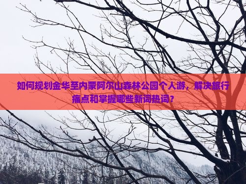 如何规划金华至内蒙阿尔山森林公园个人游，解决旅行痛点和掌握哪些新词热词？