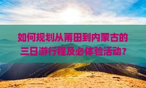 如何规划从莆田到内蒙古的三日游行程及必体验活动？