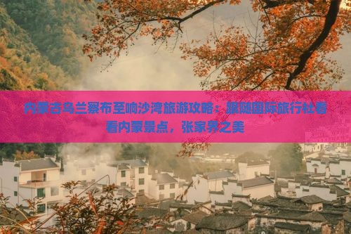 内蒙古乌兰察布至响沙湾旅游攻略：跟随国际旅行社看看内蒙景点，张家界之美