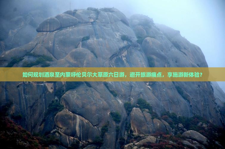 如何规划酒泉至内蒙呼伦贝尔大草原六日游，避开旅游痛点，享施游新体验？