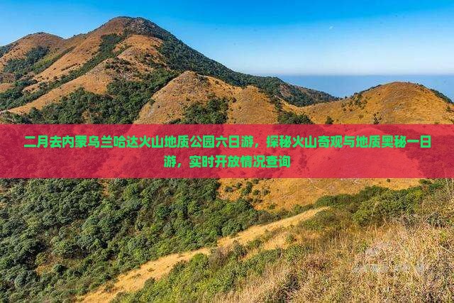 二月去内蒙乌兰哈达火山地质公园六日游，探秘火山奇观与地质奥秘一日游，实时开放情况查询