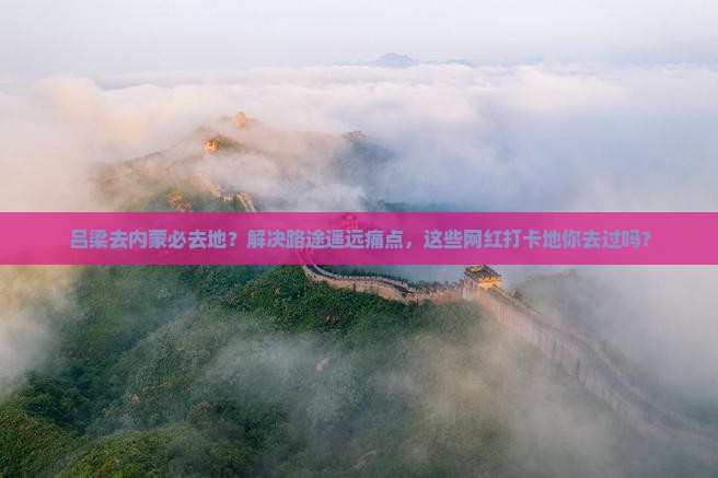 吕梁去内蒙必去地？解决路途遥远痛点，这些网红打卡地你去过吗？