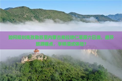 如何规划克孜勒苏至内蒙古希拉穆仁草原六日游，避开旅游痛点，享柿浸式体验？