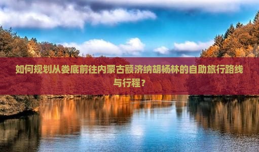 如何规划从娄底前往内蒙古额济纳胡杨林的自助旅行路线与行程？