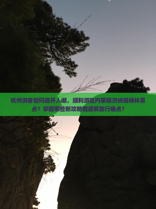 杭州游客如何避开人潮，顺利游览内蒙额济纳胡杨林景点？掌握哪些新攻略能缓解旅行痛点？