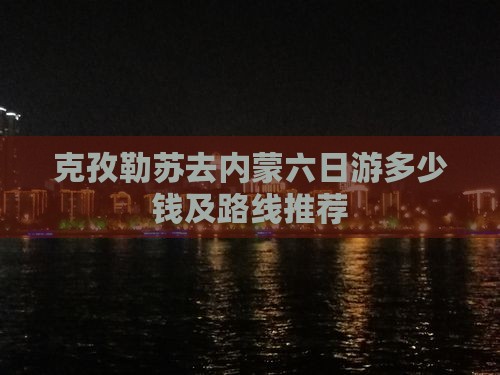 克孜勒苏去内蒙六日游多少钱及路线推荐