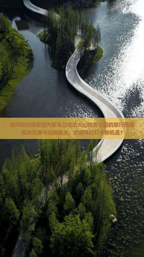 如何规划咸阳至内蒙乌兰哈达火山地质公园的旅行路犀解决交通与住宿痛点，把握网红打卡新机遇？