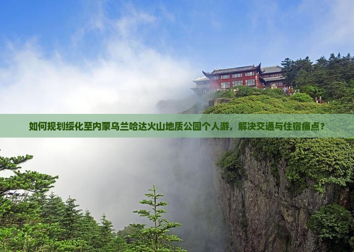 如何规划绥化至内蒙乌兰哈达火山地质公园个人游,解决交通与住宿痛点? 如何规划绥化至内蒙乌兰哈达火山地质公园个人游,解决交通与住宿痛点?