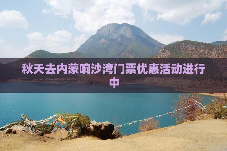 秋天去内蒙响沙湾门票优惠活动进行中