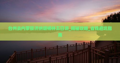 台州去内蒙额济纳胡杨林五日游