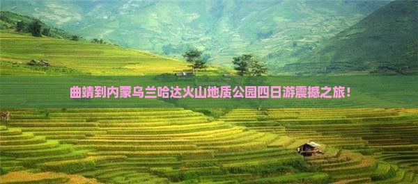 曲靖到内蒙乌兰哈达火山地质公园四日游