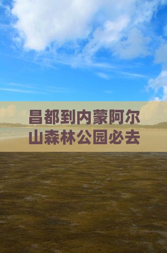 昌都到内蒙阿尔山国家森林公园必去地