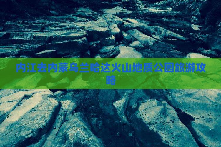 内江去内蒙乌兰哈达火山地质公园旅游