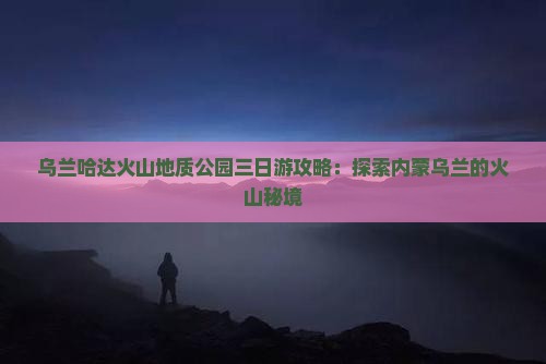 蚌埠到内蒙乌兰哈达火山地质公园三日游