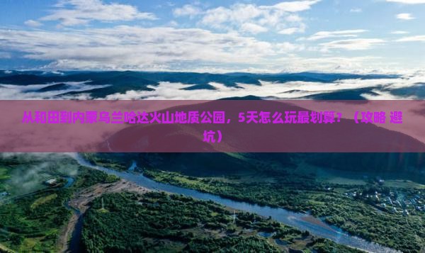 和田去内蒙乌兰哈达火山地质公园哪里玩