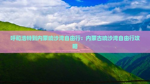 呼和浩特到内蒙响沙湾自由行