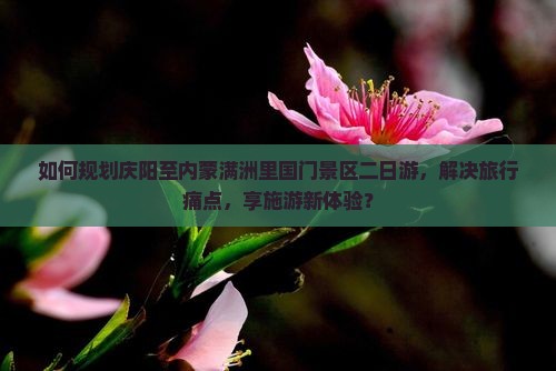 如何规划庆阳至内蒙满洲里国门景区二日游，解决旅行痛点，享施游新体验？