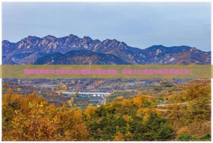 曲靖到内蒙乌兰哈达火山地质公园必去地：探秘火山奇观与地质奥秘之旅