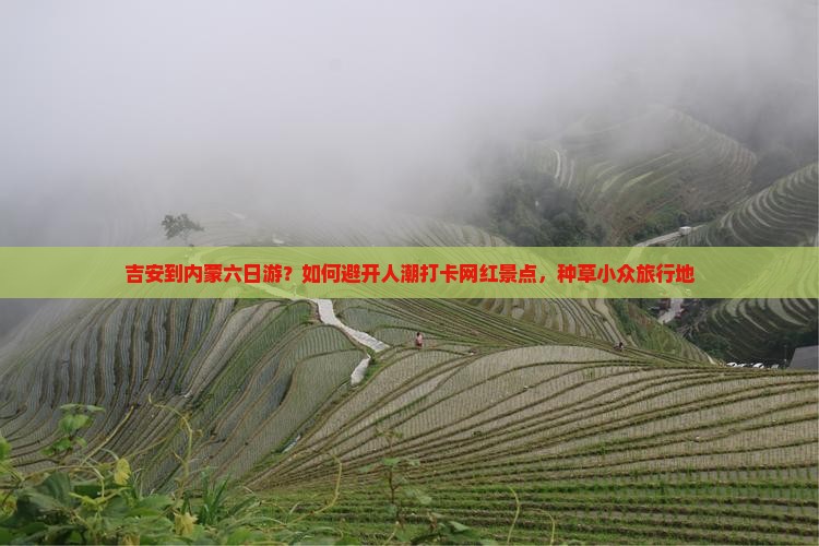 吉安到内蒙六日游？如何避开人潮打卡网红景点，种草小众旅行地