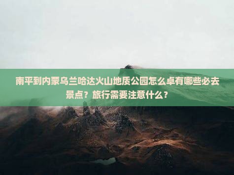 南平到内蒙乌兰哈达火山地质公园怎么卓有哪些必去景点？旅行需要注意什么？