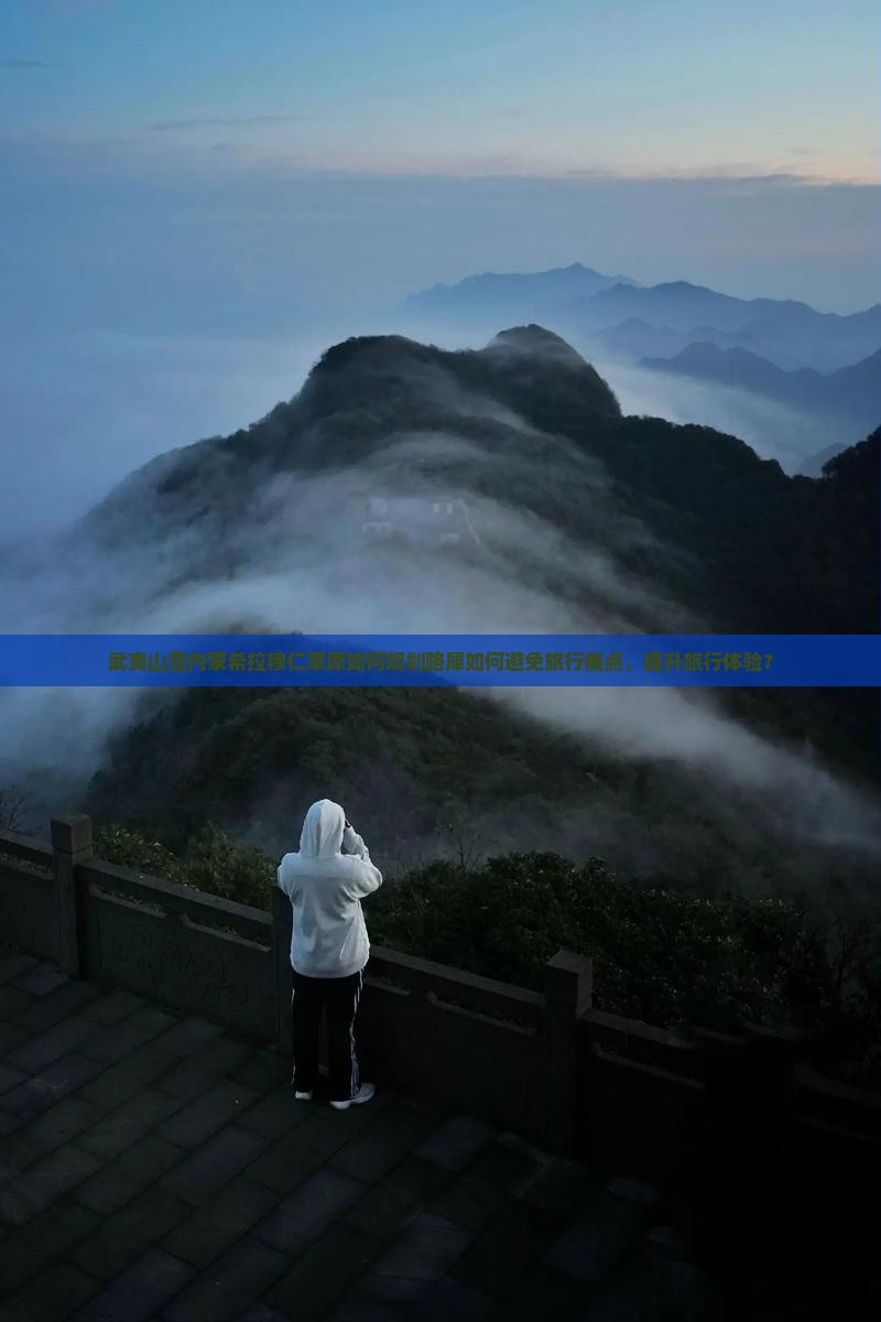 武夷山至内蒙希拉穆仁草原如何规划路犀如何避免旅行痛点，提升旅行体验？