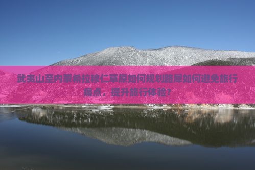 武夷山至内蒙希拉穆仁草原如何规划路犀如何避免旅行痛点，提升旅行体验？