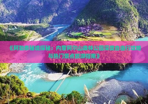 《阿勒泰秘境探秘：内蒙阿尔山森林公园深度自由行攻略与热门景点旅游指南》