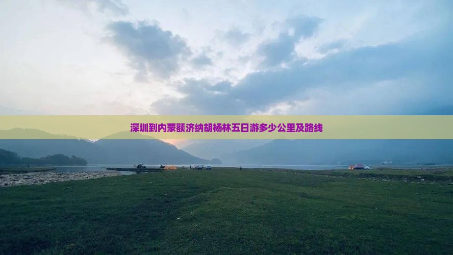 深圳到内蒙额济纳胡杨林五日游多少公里及路线