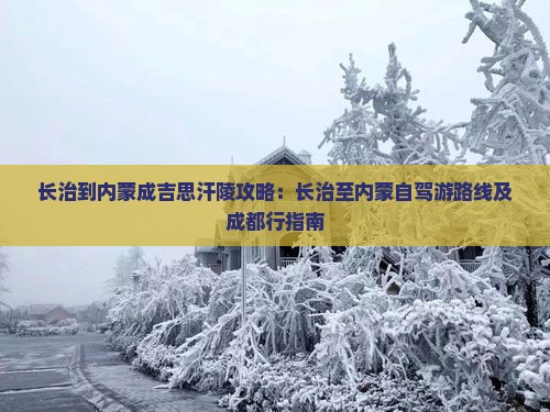 长治到内蒙成吉思汗陵攻略：长治至内蒙自驾游路线及成都行指南