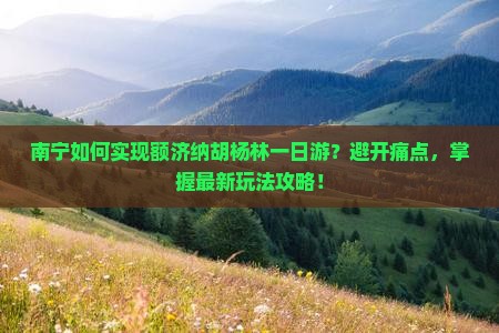 南宁如何实现额济纳胡杨林一日游？避开痛点，掌握最新玩法攻略！