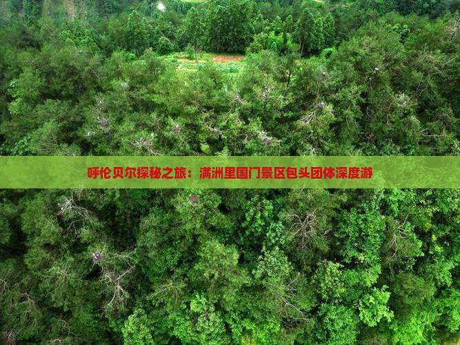 呼伦贝尔探秘之旅：满洲里国门景区包头团体深度游