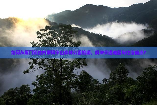如何从厦门前往内蒙阿尔山森林公园旅游，解决交通难题与住宿痛点？