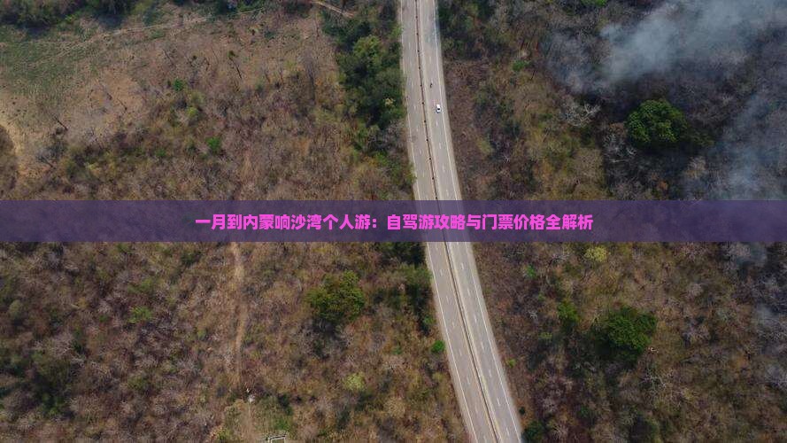 一月到内蒙响沙湾个人游：自驾游攻略与门票价格全解析